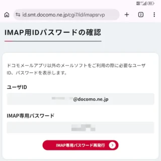 Web→My docomo HOME→メール・各種設定→メール→IMAP／その他のメール利用設定→IMAP用ID・パスワードの確認